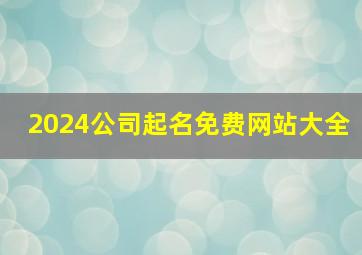 2024公司起名免费网站大全,免费公司起名大全2018