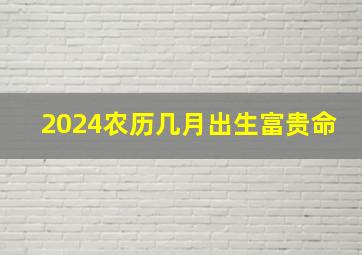 2024农历几月出生富贵命,2024农历几月出生的龙宝宝最好