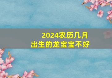 2024农历几月出生的龙宝宝不好