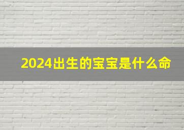 2024出生的宝宝是什么命,龙年最忌哪个月出生