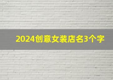 2024创意女装店名3个字,女装店名字简约三个字