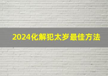 2024化解犯太岁最佳方法,2024属兔化解犯太岁最佳方法