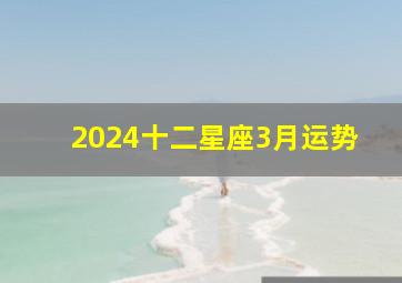 2024十二星座3月运势,十二星座2024年3月运势