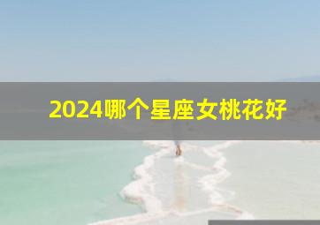 2024哪个星座女桃花好,2024年桃花最好的星座女