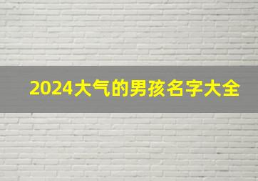 2024大气的男孩名字大全,202年男宝名字