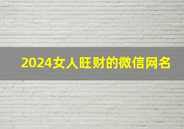 2024女人旺财的微信网名,女性旺财的微信名字2024年