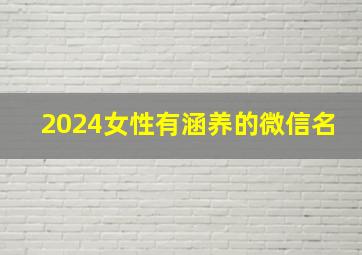 2024女性有涵养的微信名,2024年女孩漂亮有涵养的微信名字