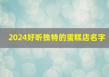 2024好听独特的蛋糕店名字,有创意的蛋糕店名字2024