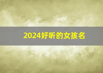 2024好听的女孩名,2024好听的女孩名推荐