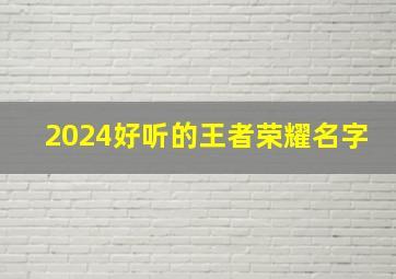 2024好听的王者荣耀名字,2024年王者最新名字