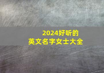 2024好听的英文名字女士大全,好听女孩名字2024年英文