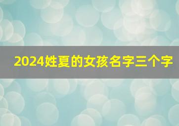 2024姓夏的女孩名字三个字,夏女孩名有哪些三个字