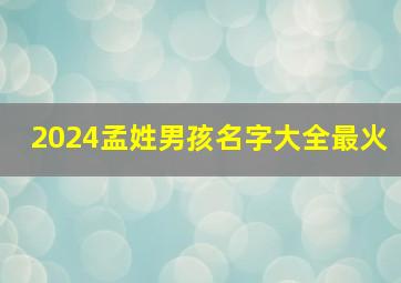 2024孟姓男孩名字大全最火,2024年孟姓起什么名字