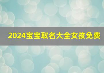 2024宝宝取名大全女孩免费,2024年生女宝