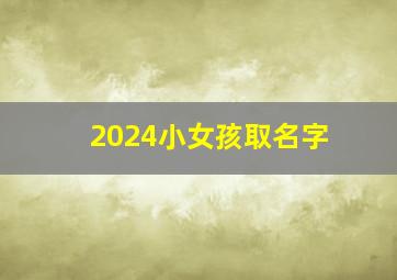 2024小女孩取名字,2024年女孩子名字