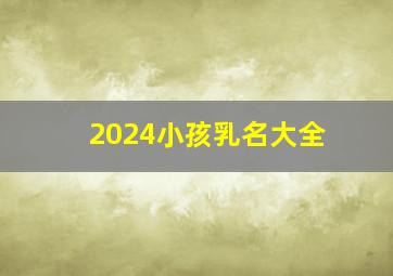 2024小孩乳名大全,2024小孩乳名