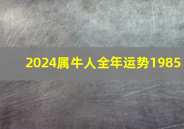 2024属牛人全年运势1985,2023年属牛事业