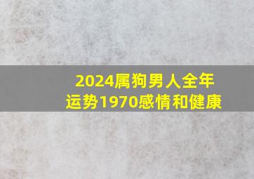 2024属狗男人全年运势1970感情和健康,2024属狗的全年运势