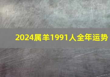 2024属羊1991人全年运势,2024属羊1991人全年运势麦玲玲