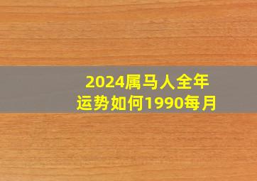 2024属马人全年运势如何1990每月,2024属马的运势和财运1990