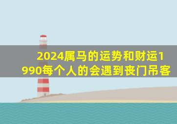 2024属马的运势和财运1990每个人的会遇到丧门吊客,属马的人2024年运势及运程详解