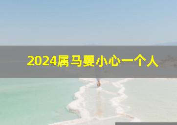 2024属马要小心一个人,2024属猪要小心一个人