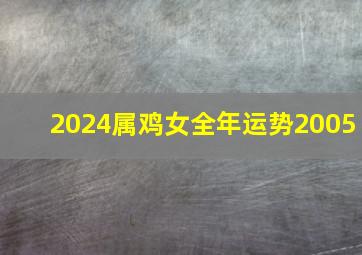 2024属鸡女全年运势2005,2024年属鸡人的全年运势如何