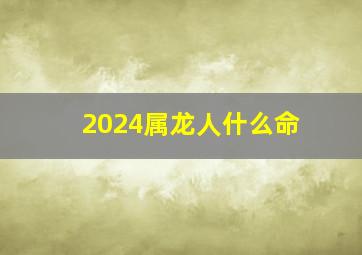 2024属龙人什么命,2024属龙的什么命