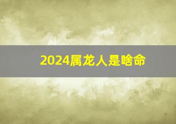 2024属龙人是啥命,2024年属龙的属于什么命