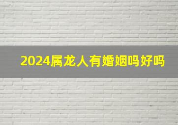 2024属龙人有婚姻吗好吗,2024属龙的人