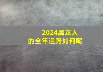 2024属龙人的全年运势如何呢,2024年属龙的运势怎么样