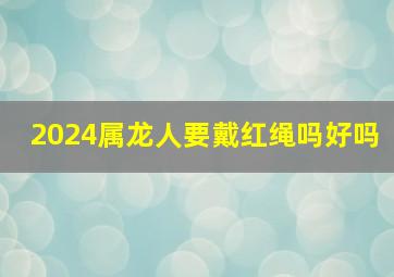 2024属龙人要戴红绳吗好吗