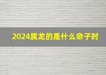 2024属龙的是什么命子时