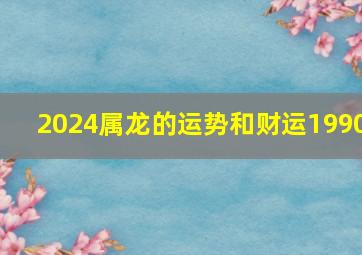 2024属龙的运势和财运1990,2024属龙的运势和财运1981年