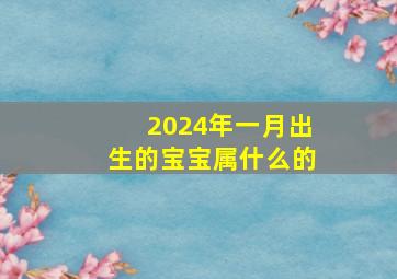 2024年一月出生的宝宝属什么的,2024年宝宝几月出生最好命