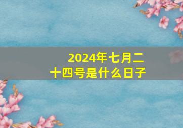 2024年七月二十四号是什么日子,2024年7月24日