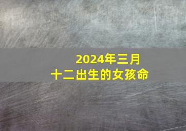 2024年三月十二出生的女孩命