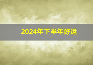 2024年下半年好运,2024年下半年好运星座