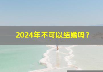 2024年不可以结婚吗？,2024年结婚的好日子