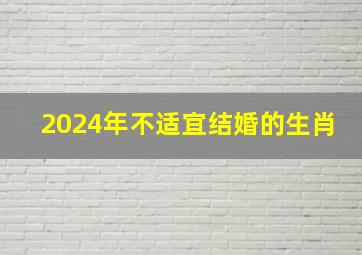 2024年不适宜结婚的生肖,2024年可以结婚吗