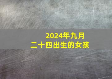 2024年九月二十四出生的女孩,农历九月二十四生的孩子