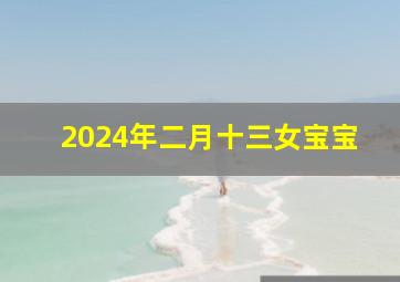 2024年二月十三女宝宝,2024年农历二月十四