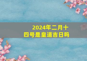 2024年二月十四号是皇道吉日吗,2024年2月14号农历是哪天