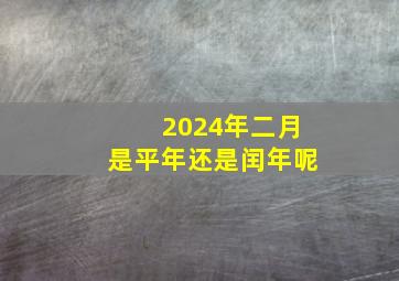 2024年二月是平年还是闰年呢,2024年是闰月年吗?