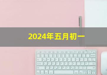 2024年五月初一,2024年五月初一是多少