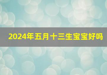 2024年五月十三生宝宝好吗,2024年5月13号