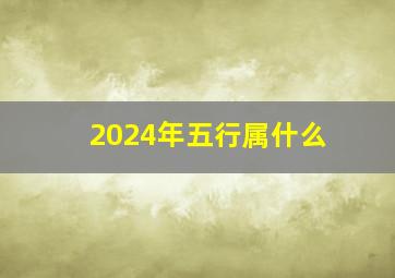 2024年五行属什么,2024年五行属什么命五行属性