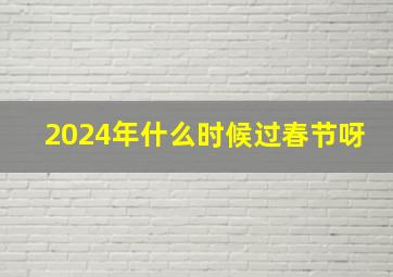 2024年什么时候过春节呀,2024年什么时候过年春节