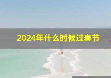 2024年什么时候过春节,二零二四年春节是什么时候