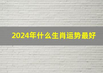 2024年什么生肖运势最好,2024年最旺的属相